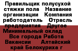 Правильщик полусухой стяжки пола › Название организации ­ Компания-работодатель › Отрасль предприятия ­ Другое › Минимальный оклад ­ 1 - Все города Работа » Вакансии   . Алтайский край,Белокуриха г.